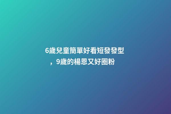 6歲兒童簡單好看短發發型，9歲的楊恩又好圈粉-第1張-觀點-玄機派